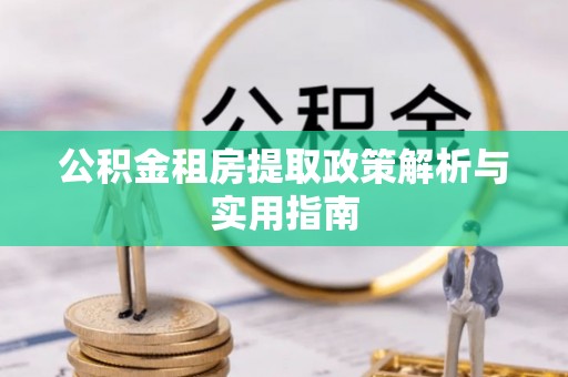 涡阳公积金租房提取政策解析与实用指南
