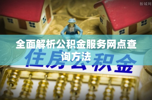 涡阳全面解析公积金服务网点查询方法