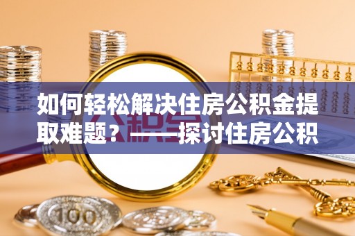 涡阳如何轻松解决住房公积金提取难题？——探讨住房公积金提取代办服务