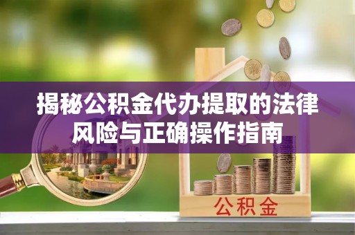 涡阳揭秘公积金代办提取的法律风险与正确操作指南
