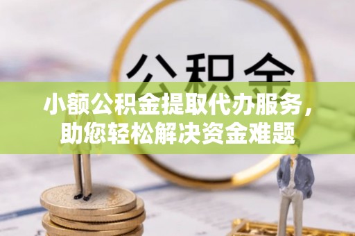 涡阳小额公积金提取代办服务，助您轻松解决资金难题