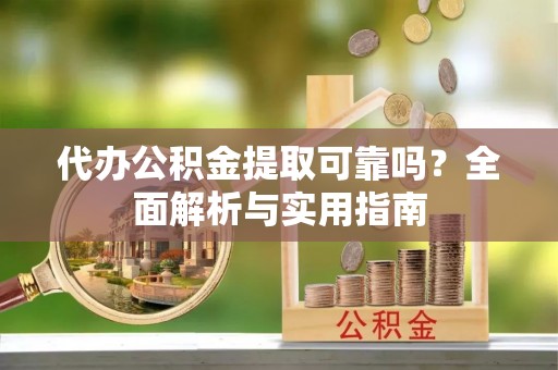 涡阳代办公积金提取可靠吗？全面解析与实用指南