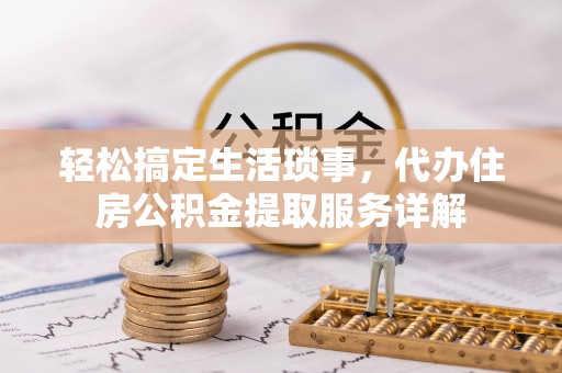 涡阳轻松搞定生活琐事，代办住房公积金提取服务详解