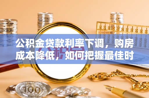 涡阳公积金贷款利率下调，购房成本降低，如何把握最佳时机？