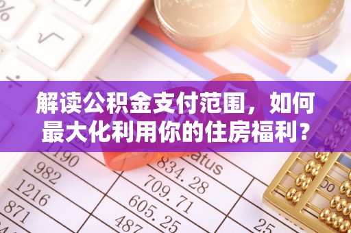 涡阳解读公积金支付范围，如何最大化利用你的住房福利？