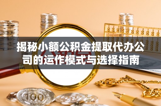 涡阳揭秘小额公积金提取代办公司的运作模式与选择指南
