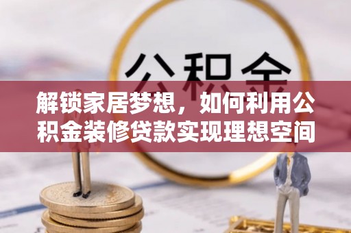 涡阳解锁家居梦想，如何利用公积金装修贷款实现理想空间