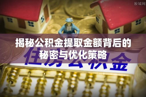 涡阳揭秘公积金提取金额背后的秘密与优化策略