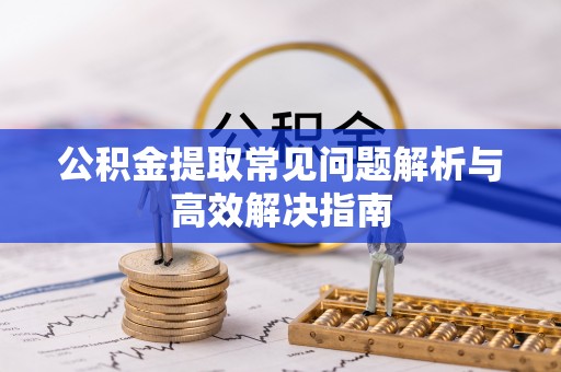 涡阳公积金提取常见问题解析与高效解决指南