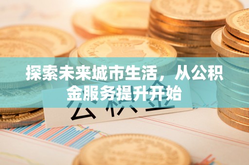 涡阳探索未来城市生活，从公积金服务提升开始
