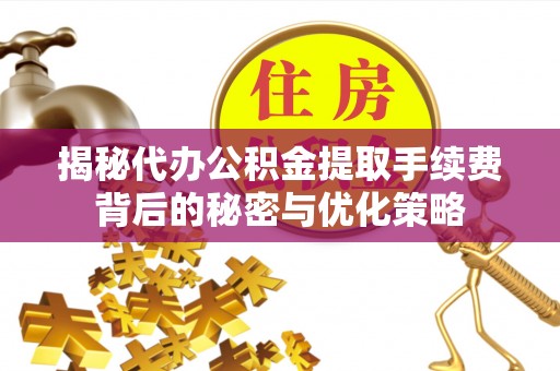 涡阳揭秘代办公积金提取手续费背后的秘密与优化策略