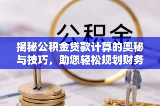 涡阳揭秘公积金贷款计算的奥秘与技巧，助您轻松规划财务未来