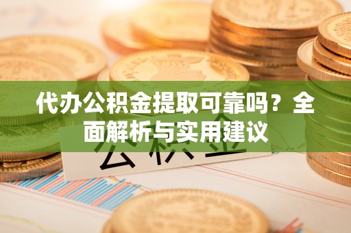 涡阳代办公积金提取可靠吗？全面解析与实用建议