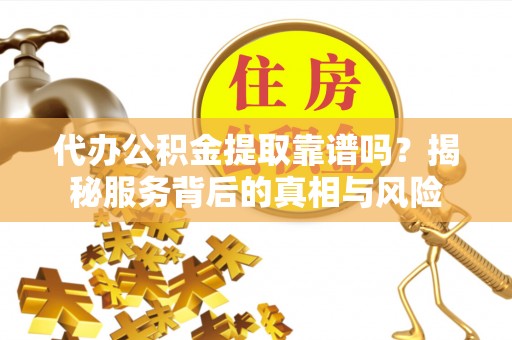 涡阳代办公积金提取靠谱吗？揭秘服务背后的真相与风险
