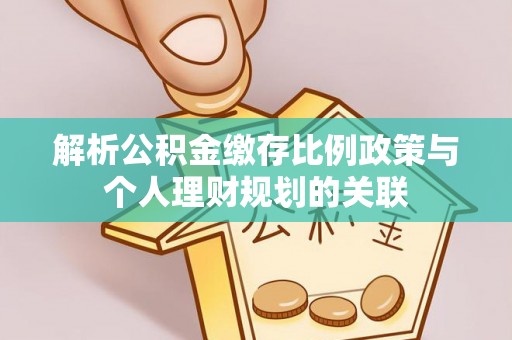 涡阳解析公积金缴存比例政策与个人理财规划的关联