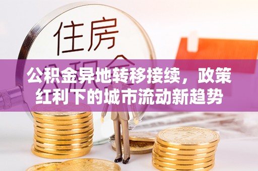 涡阳公积金异地转移接续，政策红利下的城市流动新趋势