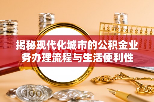 涡阳揭秘现代化城市的公积金业务办理流程与生活便利性