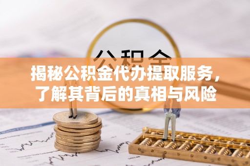 涡阳揭秘公积金代办提取服务，了解其背后的真相与风险