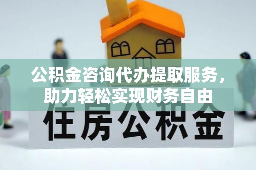 涡阳公积金咨询代办提取服务，助力轻松实现财务自由