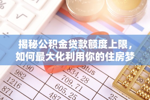 涡阳揭秘公积金贷款额度上限，如何最大化利用你的住房梦想资金？