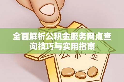 涡阳全面解析公积金服务网点查询技巧与实用指南