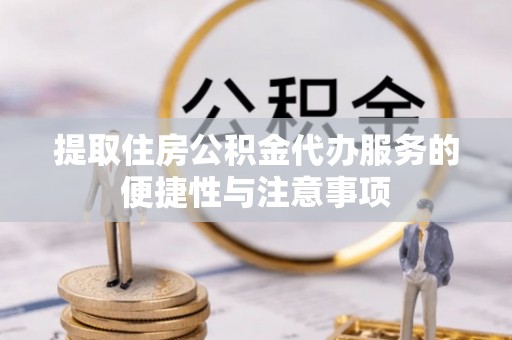 涡阳提取住房公积金代办服务的便捷性与注意事项