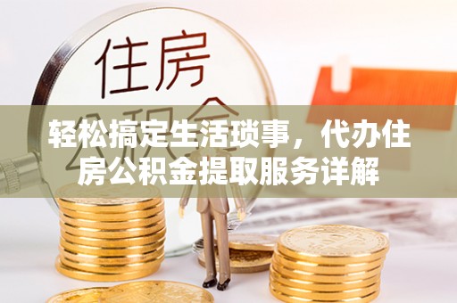 涡阳轻松搞定生活琐事，代办住房公积金提取服务详解