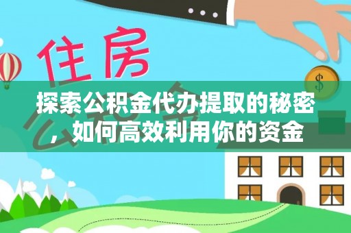 涡阳探索公积金代办提取的秘密，如何高效利用你的资金