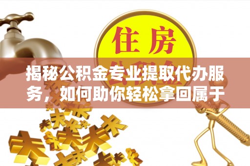 涡阳揭秘公积金专业提取代办服务，如何助你轻松拿回属于你的资金
