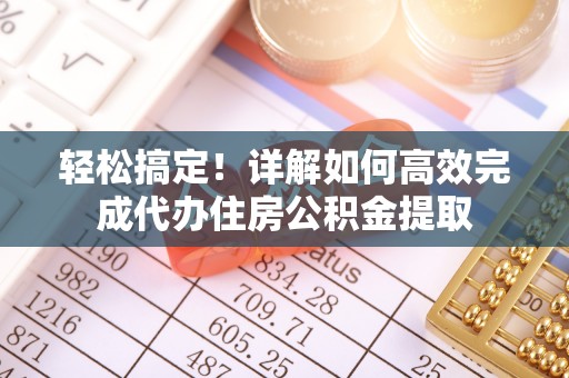涡阳轻松搞定！详解如何高效完成代办住房公积金提取
