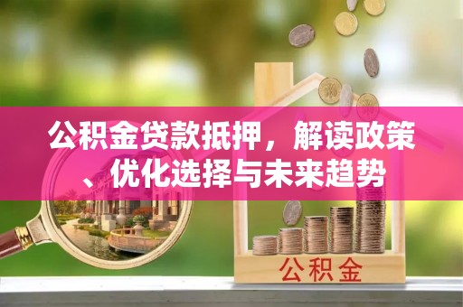 涡阳公积金贷款抵押，解读政策、优化选择与未来趋势