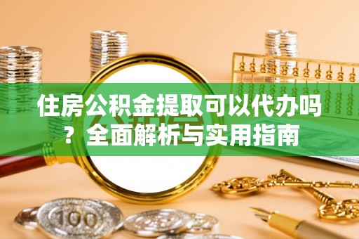 涡阳住房公积金提取可以代办吗？全面解析与实用指南
