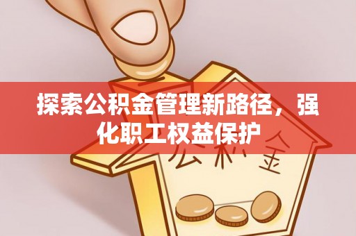 涡阳探索公积金管理新路径，强化职工权益保护