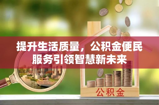 涡阳提升生活质量，公积金便民服务引领智慧新未来