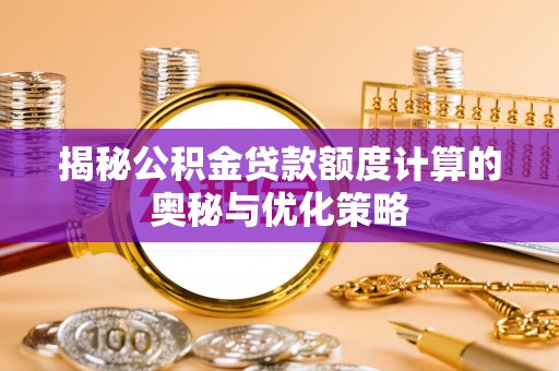 涡阳揭秘公积金贷款额度计算的奥秘与优化策略