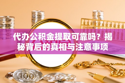 涡阳代办公积金提取可靠吗？揭秘背后的真相与注意事项