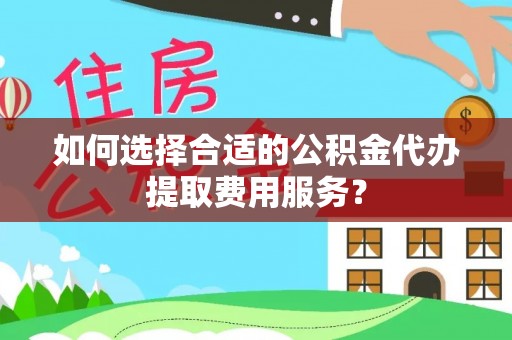 涡阳如何选择合适的公积金代办提取费用服务？