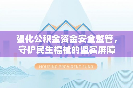 涡阳强化公积金资金安全监管，守护民生福祉的坚实屏障