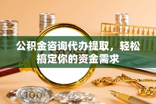 涡阳公积金咨询代办提取，轻松搞定你的资金需求