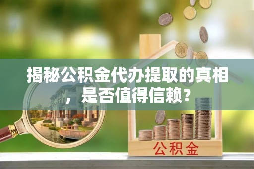 涡阳揭秘公积金代办提取的真相，是否值得信赖？