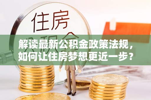 涡阳解读最新公积金政策法规，如何让住房梦想更近一步？