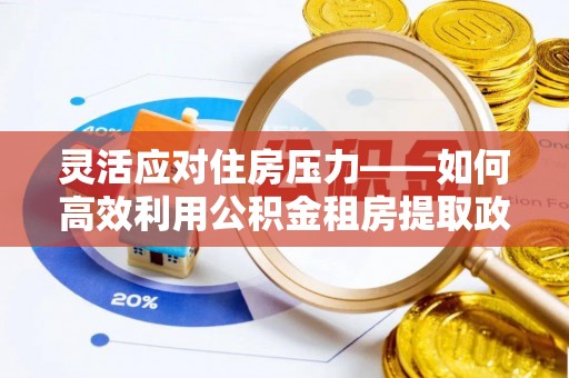 涡阳灵活应对住房压力——如何高效利用公积金租房提取政策