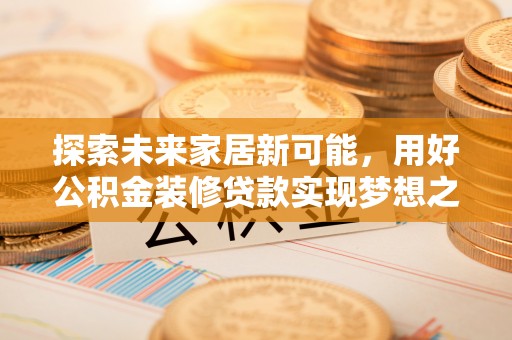 涡阳探索未来家居新可能，用好公积金装修贷款实现梦想之家