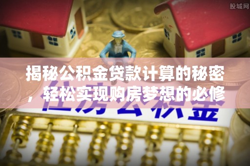 涡阳揭秘公积金贷款计算的秘密，轻松实现购房梦想的必修课