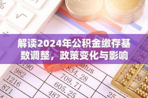 涡阳解读2024年公积金缴存基数调整，政策变化与影响