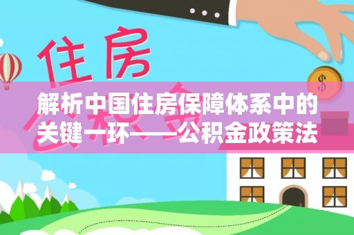 涡阳解析中国住房保障体系中的关键一环——公积金政策法规的演变与影响