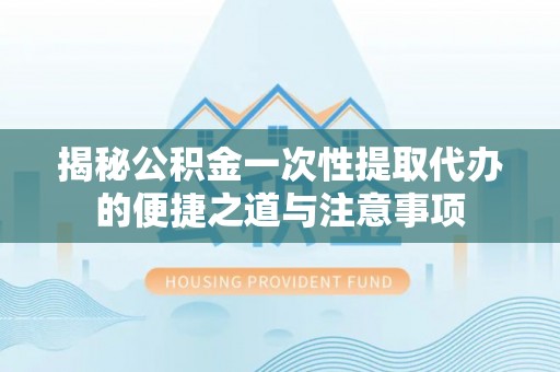 涡阳揭秘公积金一次性提取代办的便捷之道与注意事项