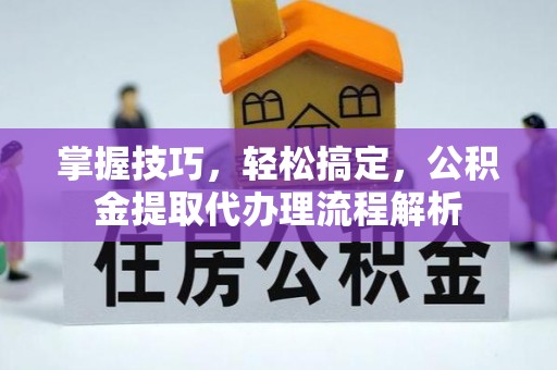 涡阳掌握技巧，轻松搞定，公积金提取代办理流程解析