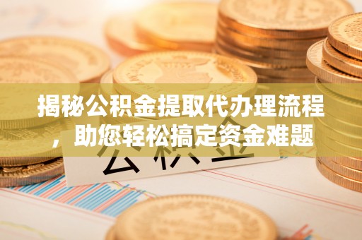 涡阳揭秘公积金提取代办理流程，助您轻松搞定资金难题