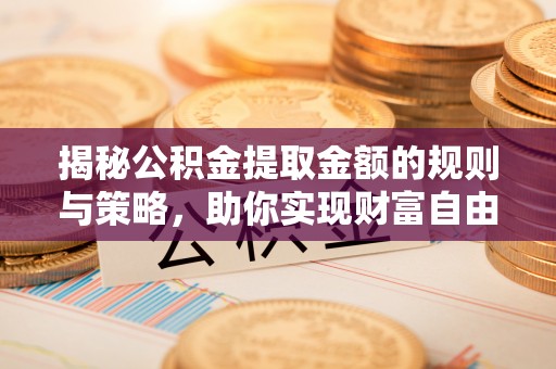 涡阳揭秘公积金提取金额的规则与策略，助你实现财富自由